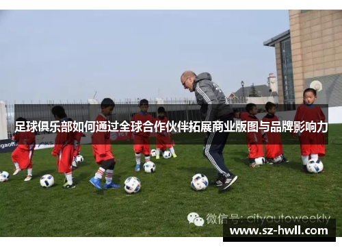 足球俱乐部如何通过全球合作伙伴拓展商业版图与品牌影响力