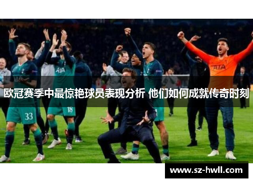 欧冠赛季中最惊艳球员表现分析 他们如何成就传奇时刻